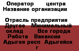 Оператор Call-центра › Название организации ­ Killfish discount bar › Отрасль предприятия ­ Другое › Минимальный оклад ­ 1 - Все города Работа » Вакансии   . Адыгея респ.,Адыгейск г.